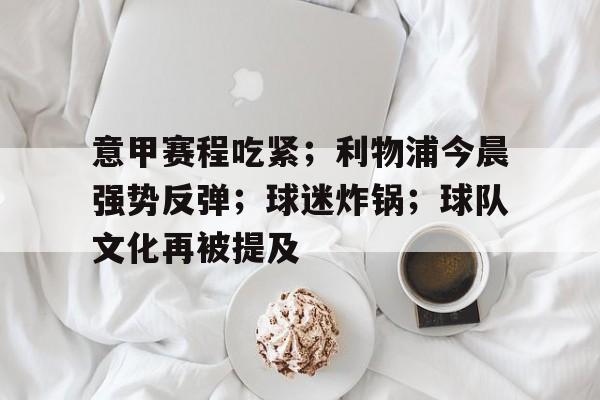 意甲赛程吃紧；利物浦今晨强势反弹；球迷炸锅；球队文化再被提及的简单介绍-体育竞赛