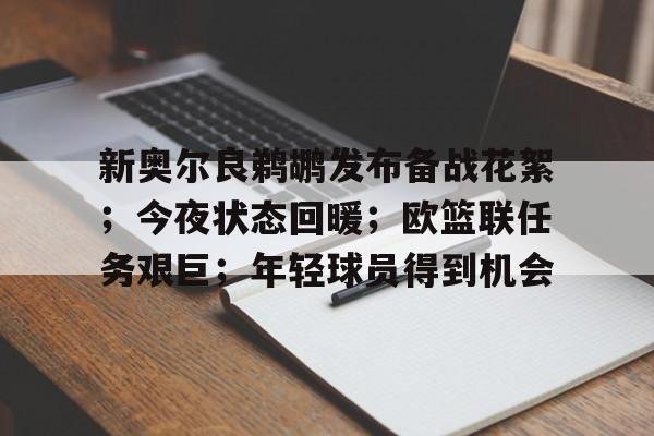关于新奥尔良鹈鹕发布备战花絮；今夜状态回暖；欧篮联任务艰巨；年轻球员得到机会的信息-体育竞赛