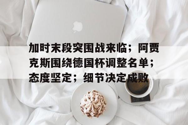 加时末段突围战来临；阿贾克斯围绕德国杯调整名单；态度坚定；细节决定成败的简单介绍-体育竞赛